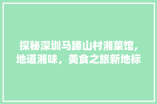 探秘深圳马蹄山村湘菜馆,地道湘味,美食之旅新地标_深圳马蹄山村湘菜馆地址 饮食大全 探秘深圳马蹄山村湘菜馆,地道湘味,美食之旅新地标_深圳马蹄山村湘菜馆地址 探秘深圳马蹄山村湘菜馆,地道湘味,美食之旅新地标_深圳马蹄山村湘菜馆地址 饮食大全
