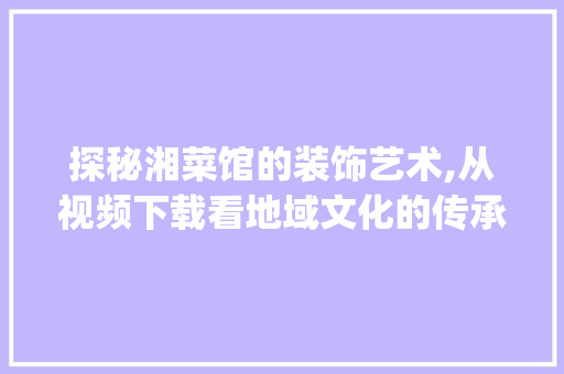 探秘湘菜馆的装饰艺术,从视频下载看地域文化的传承与创新_各家湘菜馆装饰视频下载 探秘湘菜馆的装饰艺术,从视频下载看地域文化的传承与创新_各家湘菜馆装饰视频下载 饮食大全