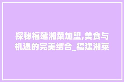 探秘福建湘菜加盟,美食与机遇的完美结合_福建湘菜加盟网站大全 探秘福建湘菜加盟,美食与机遇的完美结合_福建湘菜加盟网站大全 饮食大全