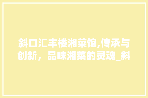 斜口汇丰楼湘菜馆,传承与创新，品味湘菜的灵魂_斜口汇丰楼湘菜馆 斜口汇丰楼湘菜馆,传承与创新，品味湘菜的灵魂_斜口汇丰楼湘菜馆 饮食大全