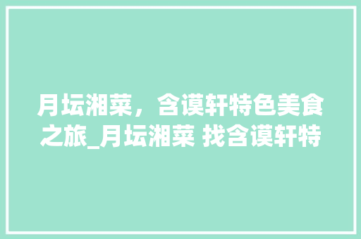 月坛湘菜，含谟轩特色美食之旅_月坛湘菜 找含谟轩特色 月坛湘菜，含谟轩特色美食之旅_月坛湘菜 找含谟轩特色 饮食大全