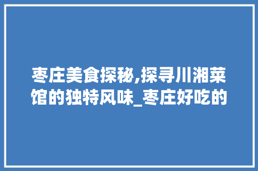 枣庄美食探秘,探寻川湘菜馆的独特风味_枣庄好吃的川湘菜馆 枣庄美食探秘,探寻川湘菜馆的独特风味_枣庄好吃的川湘菜馆 饮食大全