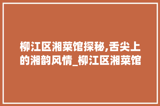 柳江区湘菜馆探秘,舌尖上的湘韵风情_柳江区湘菜馆在哪里 柳江区湘菜馆探秘,舌尖上的湘韵风情_柳江区湘菜馆在哪里 饮食大全