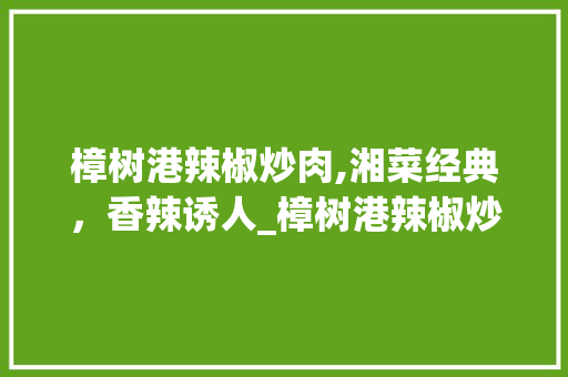 樟树港辣椒炒肉,湘菜经典，香辣诱人_樟树港辣椒炒肉湘菜做法 樟树港辣椒炒肉,湘菜经典，香辣诱人_樟树港辣椒炒肉湘菜做法 饮食大全