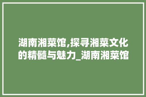 湖南湘菜馆,探寻湘菜文化的精髓与魅力_湖南湘菜馆有什么菜系 湖南湘菜馆,探寻湘菜文化的精髓与魅力_湖南湘菜馆有什么菜系 饮食大全