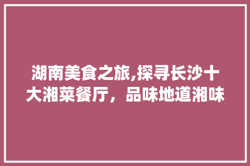 湖南美食之旅,探寻长沙十大湘菜餐厅，品味地道湘味佳肴_湖南最好吃的湘菜餐厅排名 湖南美食之旅,探寻长沙十大湘菜餐厅，品味地道湘味佳肴_湖南最好吃的湘菜餐厅排名 饮食大全