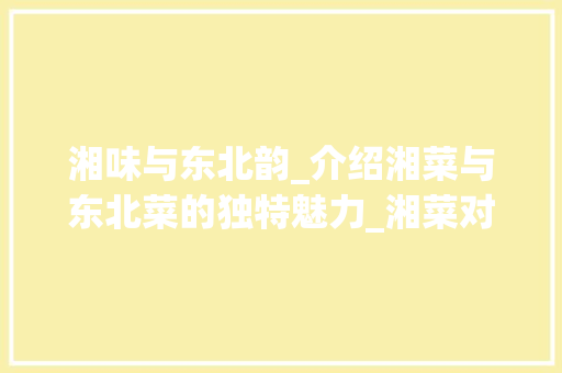 湘味与东北韵_介绍湘菜与东北菜的独特魅力_湘菜对比东北菜的区别 湘味与东北韵_介绍湘菜与东北菜的独特魅力_湘菜对比东北菜的区别 饮食大全