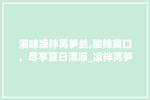 湘味凉拌莴笋丝,酸辣爽口，尽享夏日清凉_凉拌莴笋丝的湘菜做法视频 湘味凉拌莴笋丝,酸辣爽口，尽享夏日清凉_凉拌莴笋丝的湘菜做法视频 饮食大全