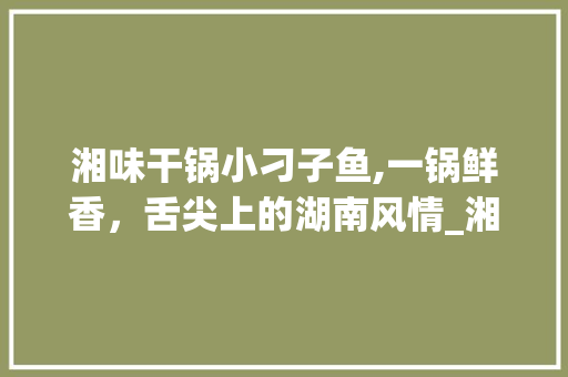 湘味干锅小刁子鱼,一锅鲜香，舌尖上的湖南风情_湘菜干锅小刁子鱼图片 湘味干锅小刁子鱼,一锅鲜香，舌尖上的湖南风情_湘菜干锅小刁子鱼图片 饮食大全