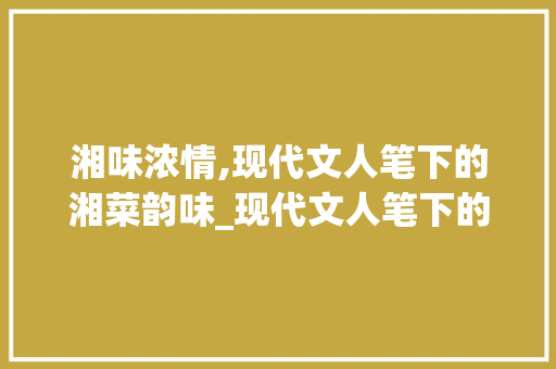 湘味浓情,现代文人笔下的湘菜韵味_现代文人笔下的湘菜之味 湘味浓情,现代文人笔下的湘菜韵味_现代文人笔下的湘菜之味 饮食大全