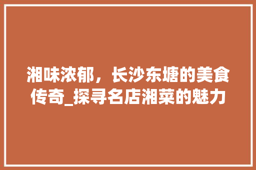 湘味浓郁，长沙东塘的美食传奇_探寻名店湘菜的魅力_长沙东塘有名的湘菜店是 湘味浓郁，长沙东塘的美食传奇_探寻名店湘菜的魅力_长沙东塘有名的湘菜店是 饮食大全