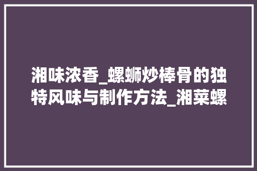 湘味浓香_螺蛳炒棒骨的独特风味与制作方法_湘菜螺蛳炒棒骨的做法 湘味浓香_螺蛳炒棒骨的独特风味与制作方法_湘菜螺蛳炒棒骨的做法 饮食大全
