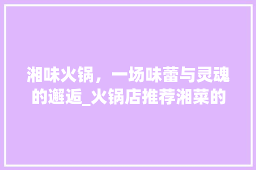 湘味火锅，一场味蕾与灵魂的邂逅_火锅店推荐湘菜的理由 湘味火锅，一场味蕾与灵魂的邂逅_火锅店推荐湘菜的理由 饮食大全