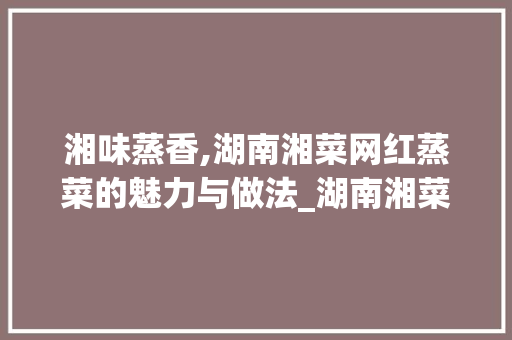 湘味蒸香,湖南湘菜网红蒸菜的魅力与做法_湖南湘菜网红蒸菜做法 湘味蒸香,湖南湘菜网红蒸菜的魅力与做法_湖南湘菜网红蒸菜做法 饮食大全