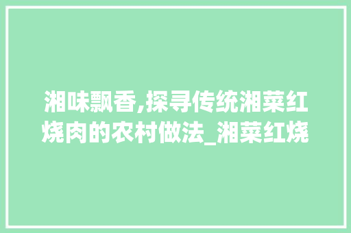 湘味飘香,探寻传统湘菜红烧肉的农村做法_湘菜红烧肉农村做法视频 湘味飘香,探寻传统湘菜红烧肉的农村做法_湘菜红烧肉农村做法视频 饮食大全