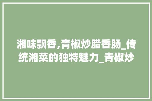 湘味飘香,青椒炒腊香肠_传统湘菜的独特魅力_青椒炒腊香肠湘菜的做法 湘味飘香,青椒炒腊香肠_传统湘菜的独特魅力_青椒炒腊香肠湘菜的做法 饮食大全