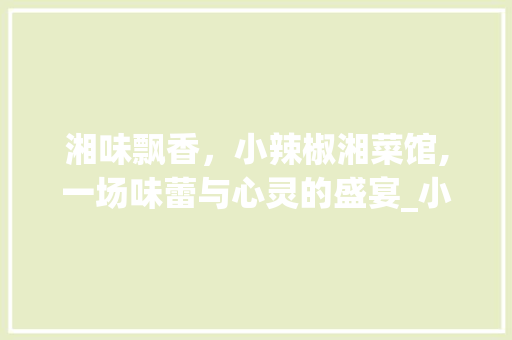 湘味飘香，小辣椒湘菜馆,一场味蕾与心灵的盛宴_小辣椒湘菜馆广告图 湘味飘香，小辣椒湘菜馆,一场味蕾与心灵的盛宴_小辣椒湘菜馆广告图 饮食大全