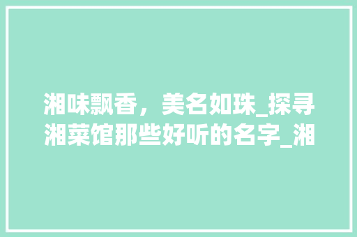 湘味飘香，美名如珠_探寻湘菜馆那些好听的名字_湘菜馆有哪些名字好听 湘味飘香，美名如珠_探寻湘菜馆那些好听的名字_湘菜馆有哪些名字好听 饮食大全