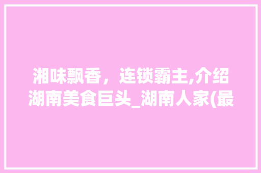 湘味飘香，连锁霸主,介绍湖南美食巨头_湖南人家(最火的湘菜连锁店) 湘味飘香，连锁霸主,介绍湖南美食巨头_湖南人家(最火的湘菜连锁店) 饮食大全
