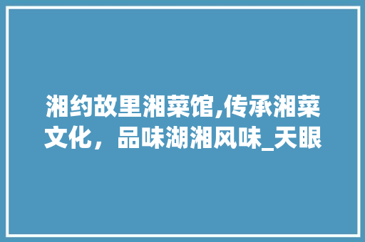 湘约故里湘菜馆,传承湘菜文化，品味湖湘风味_天眼查湘约故里湘菜馆 湘约故里湘菜馆,传承湘菜文化，品味湖湘风味_天眼查湘约故里湘菜馆 饮食大全