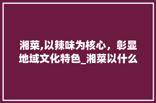 湘菜,以辣味为核心，彰显地域文化特色_湘菜以什么为中心思想 湘菜,以辣味为核心，彰显地域文化特色_湘菜以什么为中心思想 饮食大全