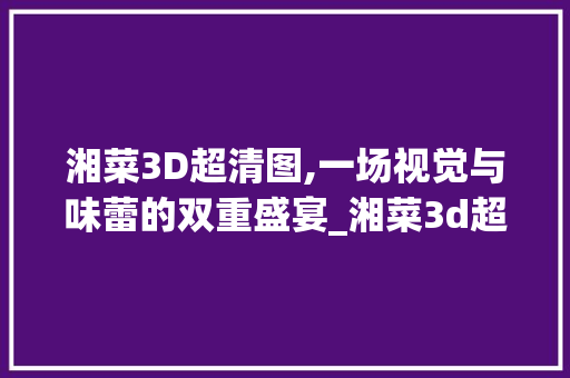 湘菜3D超清图,一场视觉与味蕾的双重盛宴_湘菜3d超清图 湘菜3D超清图,一场视觉与味蕾的双重盛宴_湘菜3d超清图 饮食大全