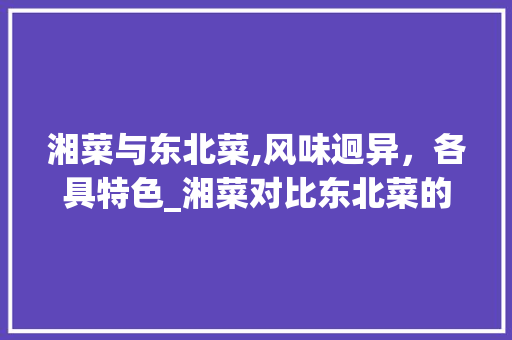 湘菜与东北菜,风味迥异，各具特色_湘菜对比东北菜的特点 湘菜与东北菜,风味迥异，各具特色_湘菜对比东北菜的特点 饮食大全
