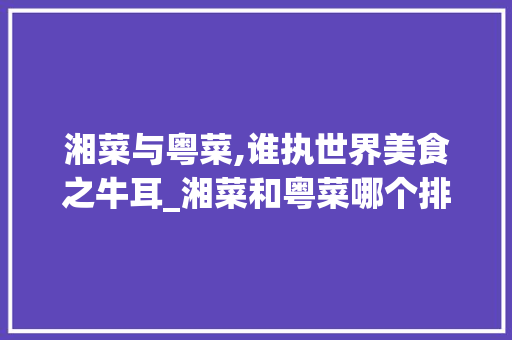 湘菜与粤菜,谁执世界美食之牛耳_湘菜和粤菜哪个排世界前 湘菜与粤菜,谁执世界美食之牛耳_湘菜和粤菜哪个排世界前 饮食大全