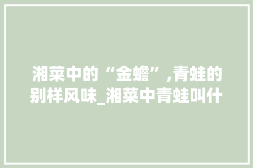 湘菜中的“金蟾”,青蛙的别样风味_湘菜中青蛙叫什么名称 湘菜中的“金蟾”,青蛙的别样风味_湘菜中青蛙叫什么名称 饮食大全