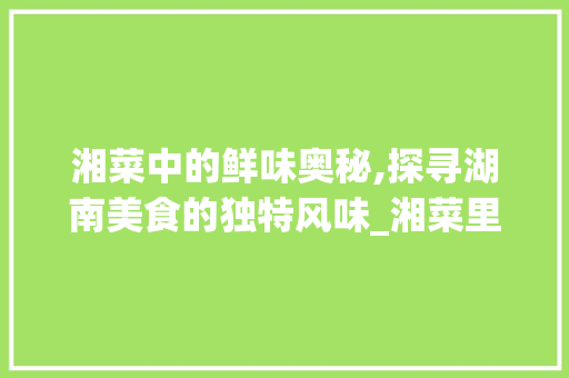 湘菜中的鲜味奥秘,探寻湖南美食的独特风味_湘菜里的鲜味是什么味 湘菜中的鲜味奥秘,探寻湖南美食的独特风味_湘菜里的鲜味是什么味 饮食大全