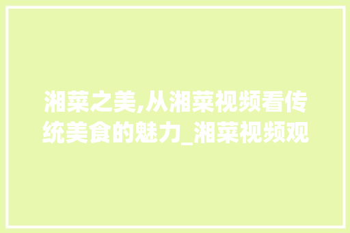 湘菜之美,从湘菜视频看传统美食的魅力_湘菜视频观后感怎么写 湘菜之美,从湘菜视频看传统美食的魅力_湘菜视频观后感怎么写 饮食大全