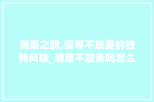 湘菜之韵,探寻不放姜的独特风味_湘菜不放姜吗怎么做 湘菜之韵,探寻不放姜的独特风味_湘菜不放姜吗怎么做 饮食大全