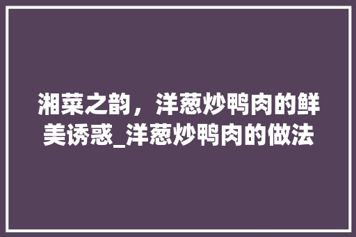 湘菜之韵,洋葱炒鸭肉的鲜美诱惑_洋葱炒鸭肉的做法湘菜视频 饮食大全 湘菜之韵,洋葱炒鸭肉的鲜美诱惑_洋葱炒鸭肉的做法湘菜视频 湘菜之韵,洋葱炒鸭肉的鲜美诱惑_洋葱炒鸭肉的做法湘菜视频 饮食大全