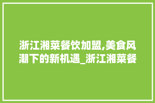 浙江湘菜餐饮加盟,美食风潮下的新机遇_浙江湘菜餐饮加盟怎么样 浙江湘菜餐饮加盟,美食风潮下的新机遇_浙江湘菜餐饮加盟怎么样 饮食大全