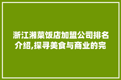 浙江湘菜饭店加盟公司排名介绍,探寻美食与商业的完美融合_浙江湘菜饭店加盟公司排名 浙江湘菜饭店加盟公司排名介绍,探寻美食与商业的完美融合_浙江湘菜饭店加盟公司排名 饮食大全