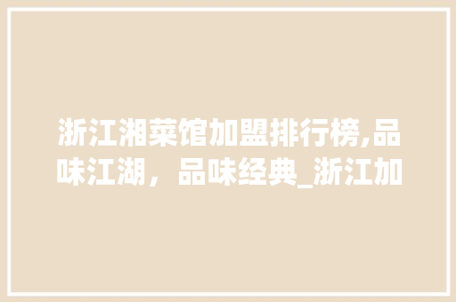 浙江湘菜馆加盟排行榜,品味江湖，品味经典_浙江加盟湘菜馆公司排名 浙江湘菜馆加盟排行榜,品味江湖，品味经典_浙江加盟湘菜馆公司排名 饮食大全