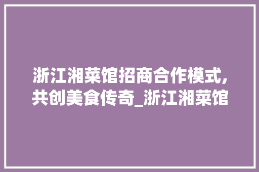 浙江湘菜馆招商合作模式,共创美食传奇_浙江湘菜馆招商合作模式 浙江湘菜馆招商合作模式,共创美食传奇_浙江湘菜馆招商合作模式 饮食大全