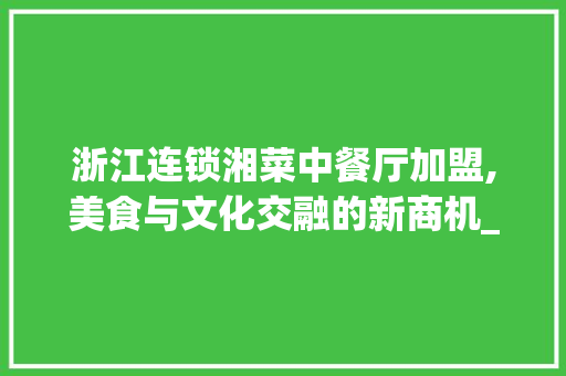 浙江连锁湘菜中餐厅加盟,美食与文化交融的新商机_浙江连锁湘菜中餐厅加盟 浙江连锁湘菜中餐厅加盟,美食与文化交融的新商机_浙江连锁湘菜中餐厅加盟 饮食大全