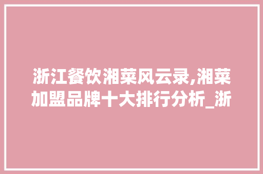 浙江餐饮湘菜风云录,湘菜加盟品牌十大排行分析_浙江加盟餐饮湘菜排行前十 浙江餐饮湘菜风云录,湘菜加盟品牌十大排行分析_浙江加盟餐饮湘菜排行前十 饮食大全