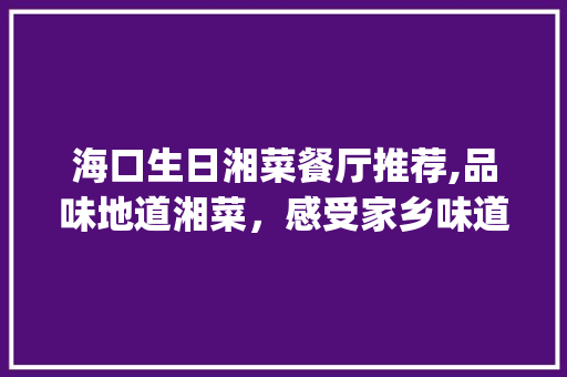 海口生日湘菜餐厅推荐,品味地道湘菜，感受家乡味道_海口生日湘菜餐厅推荐人