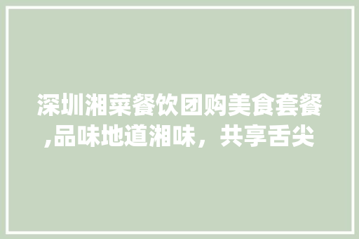 深圳湘菜餐饮团购美食套餐,品味地道湘味，共享舌尖盛宴_团购美食套餐深圳湘菜餐饮 深圳湘菜餐饮团购美食套餐,品味地道湘味，共享舌尖盛宴_团购美食套餐深圳湘菜餐饮 饮食大全
