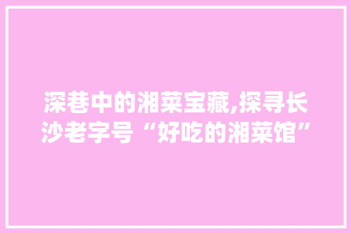 深巷中的湘菜宝藏,探寻长沙老字号“好吃的湘菜馆”_深巷好吃的湘菜馆在哪 深巷中的湘菜宝藏,探寻长沙老字号“好吃的湘菜馆”_深巷好吃的湘菜馆在哪 饮食大全