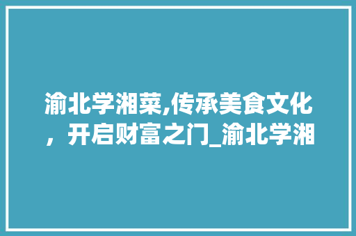 渝北学湘菜,传承美食文化，开启财富之门_渝北学湘菜能赚钱吗 渝北学湘菜,传承美食文化，开启财富之门_渝北学湘菜能赚钱吗 饮食大全