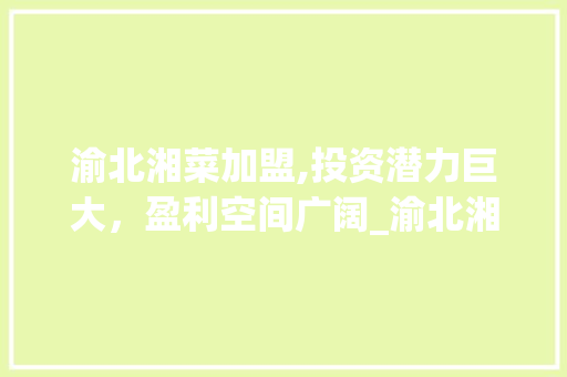 渝北湘菜加盟,投资潜力巨大，盈利空间广阔_渝北湘菜加盟能赚钱吗 渝北湘菜加盟,投资潜力巨大，盈利空间广阔_渝北湘菜加盟能赚钱吗 饮食大全