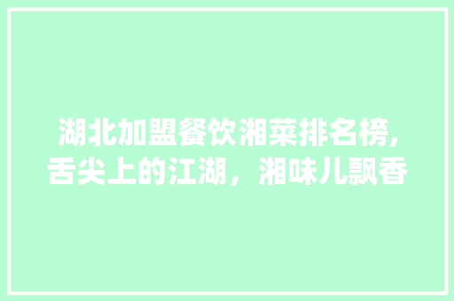 湖北加盟餐饮湘菜排名榜,舌尖上的江湖，湘味儿飘香四溢_湖北加盟餐饮湘菜排名榜 湖北加盟餐饮湘菜排名榜,舌尖上的江湖，湘味儿飘香四溢_湖北加盟餐饮湘菜排名榜 饮食大全