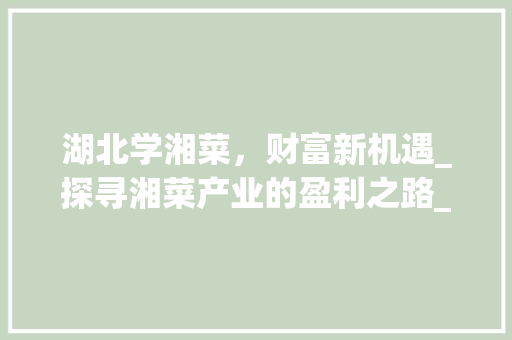 湖北学湘菜，财富新机遇_探寻湘菜产业的盈利之路_湖北学湘菜能赚钱吗现在 湖北学湘菜，财富新机遇_探寻湘菜产业的盈利之路_湖北学湘菜能赚钱吗现在 饮食大全