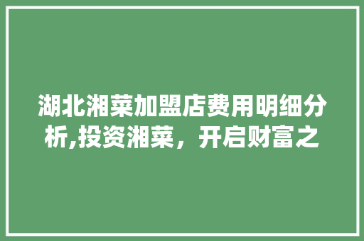 湖北湘菜加盟店费用明细分析,投资湘菜，开启财富之门_湖北湘菜加盟店费用明细 湖北湘菜加盟店费用明细分析,投资湘菜，开启财富之门_湖北湘菜加盟店费用明细 饮食大全