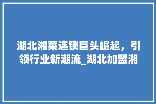 湖北湘菜连锁巨头崛起，引领行业新潮流_湖北加盟湘菜连锁排行第一 湖北湘菜连锁巨头崛起，引领行业新潮流_湖北加盟湘菜连锁排行第一 饮食大全
