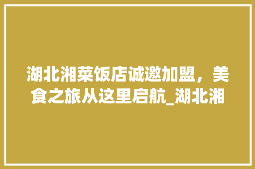 湖北湘菜饭店诚邀加盟，美食之旅从这里启航_湖北湘菜饭店招商热线招聘 湖北湘菜饭店诚邀加盟，美食之旅从这里启航_湖北湘菜饭店招商热线招聘 饮食大全