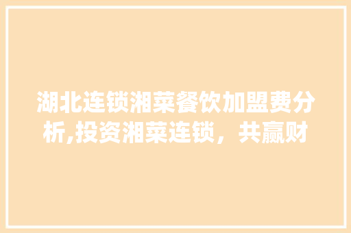 湖北连锁湘菜餐饮加盟费分析,投资湘菜连锁，共赢财富未来_湖北连锁湘菜餐饮加盟费 湖北连锁湘菜餐饮加盟费分析,投资湘菜连锁，共赢财富未来_湖北连锁湘菜餐饮加盟费 饮食大全